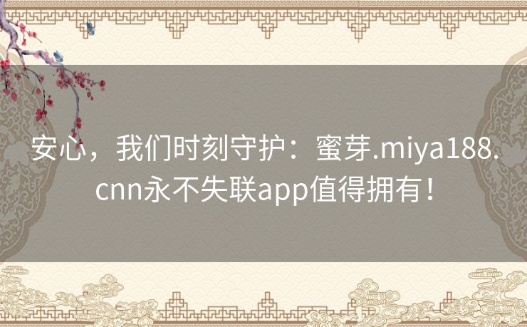 安心，我们时刻守护：蜜芽.miya188.cnn永不失联app值得拥有！
