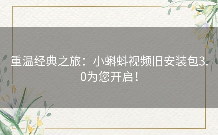 重温经典之旅：小蝌蚪视频旧安装包3.0为您开启！