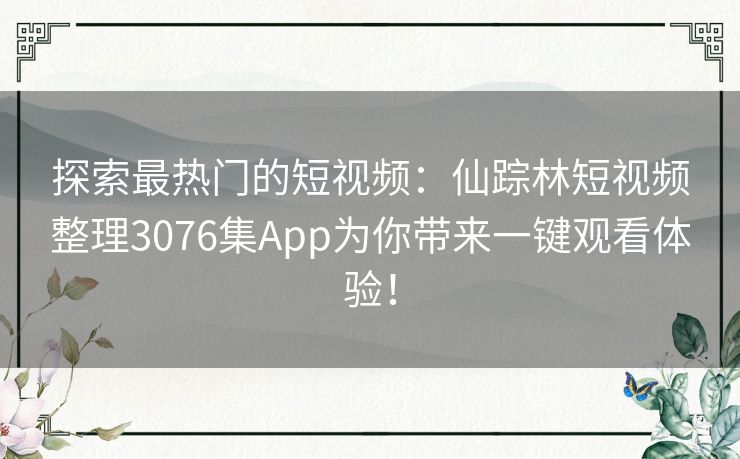 探索最热门的短视频：仙踪林短视频整理3076集App为你带来一键观看体验！
