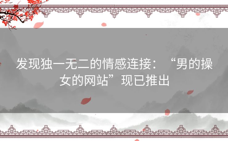 发现独一无二的情感连接：“男的操女的网站”现已推出