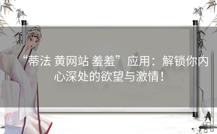 “蒂法 黄网站 羞羞”应用：解锁你内心深处的欲望与激情！