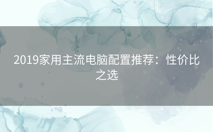 2019家用主流电脑配置推荐：性价比之选