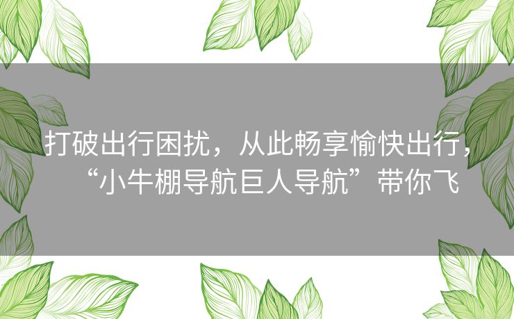 打破出行困扰，从此畅享愉快出行，“小牛棚导航巨人导航”带你飞