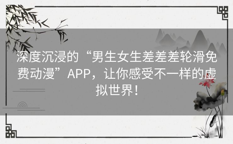 深度沉浸的“男生女生差差差轮滑免费动漫”APP，让你感受不一样的虚拟世界！