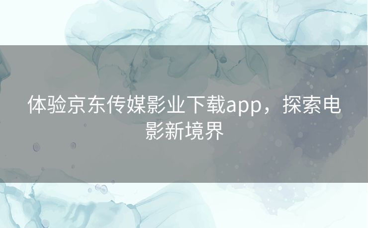 体验京东传媒影业下载app，探索电影新境界