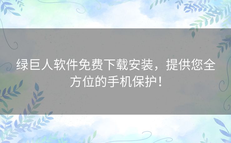 绿巨人软件免费下载安装，提供您全方位的手机保护！