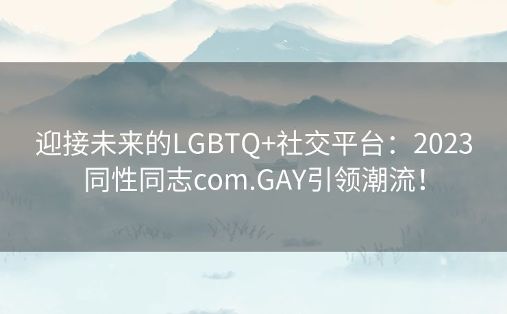 迎接未来的LGBTQ+社交平台：2023同性同志com.GAY引领潮流！