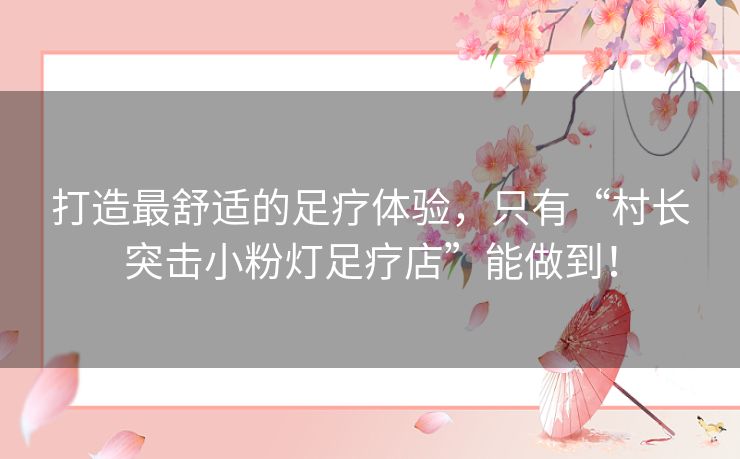 打造最舒适的足疗体验，只有“村长突击小粉灯足疗店”能做到！