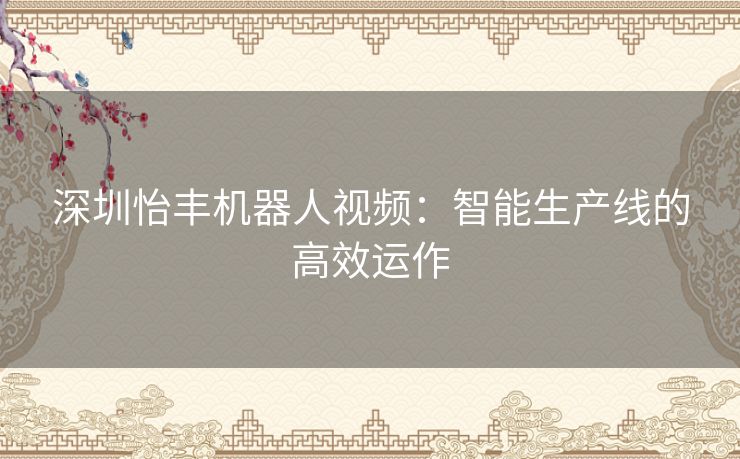 深圳怡丰机器人视频：智能生产线的高效运作