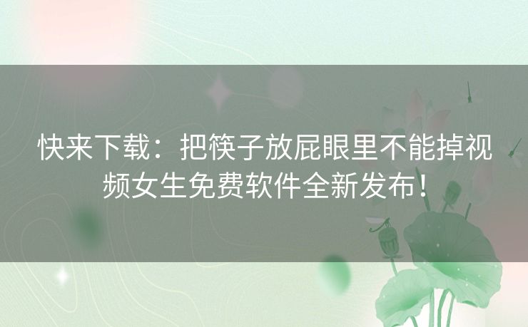 快来下载：把筷子放屁眼里不能掉视频女生免费软件全新发布！