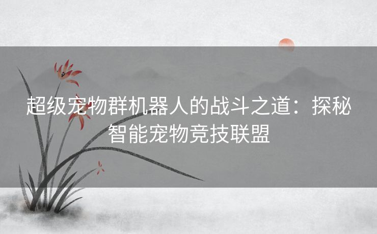 超级宠物群机器人的战斗之道：探秘智能宠物竞技联盟