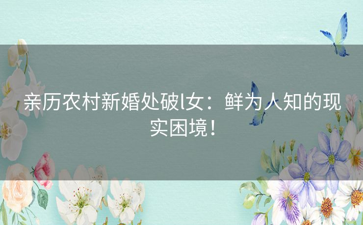 亲历农村新婚处破l女：鲜为人知的现实困境！