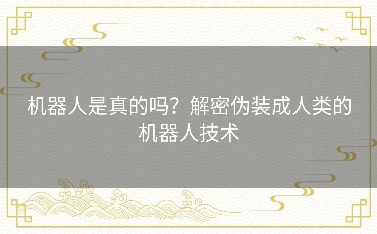 机器人是真的吗？解密伪装成人类的机器人技术