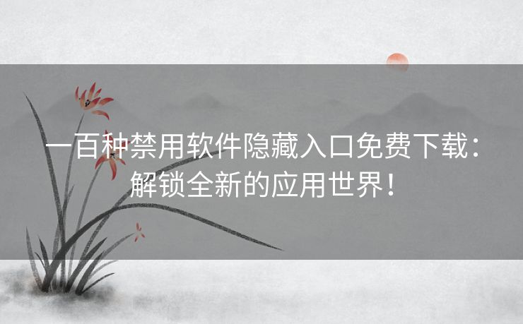 一百种禁用软件隐藏入口免费下载：解锁全新的应用世界！