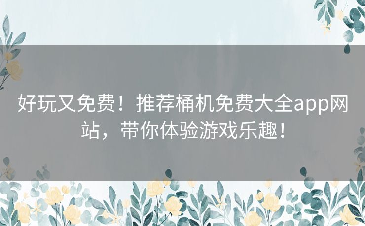 好玩又免费！推荐桶机免费大全app网站，带你体验游戏乐趣！