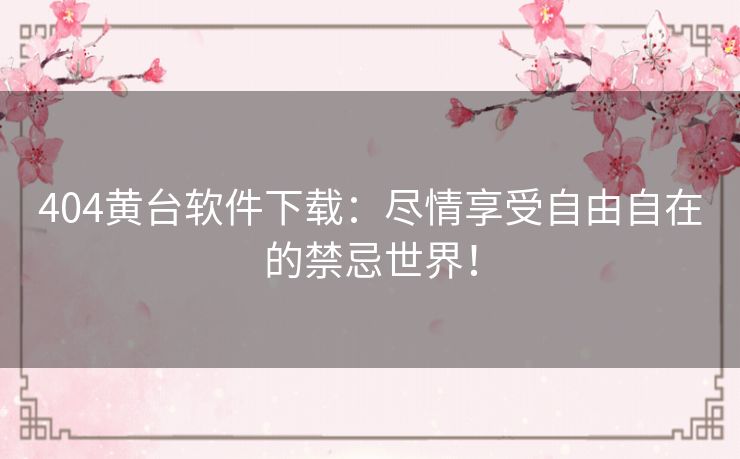 404黄台软件下载：尽情享受自由自在的禁忌世界！