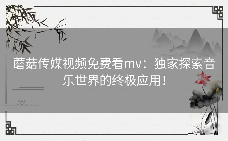 蘑菇传媒视频免费看mv：独家探索音乐世界的终极应用！