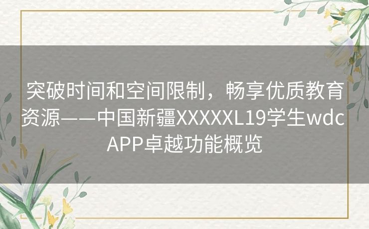 突破时间和空间限制，畅享优质教育资源——中国新疆XXXXXL19学生wdc APP卓越功能概览