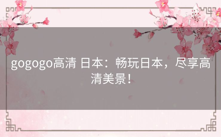 gogogo高清 日本：畅玩日本，尽享高清美景！