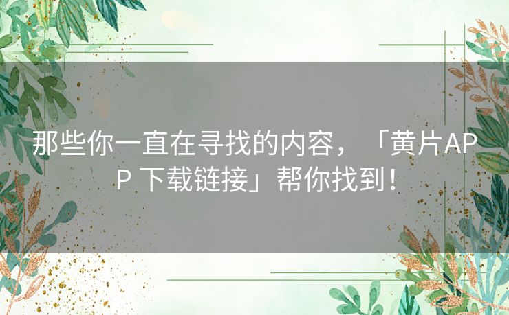 那些你一直在寻找的内容，「黄片APP 下载链接」帮你找到！