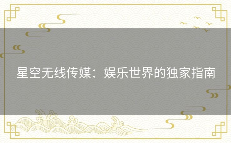 星空无线传媒：娱乐世界的独家指南