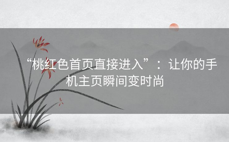 “桃红色首页直接进入”：让你的手机主页瞬间变时尚