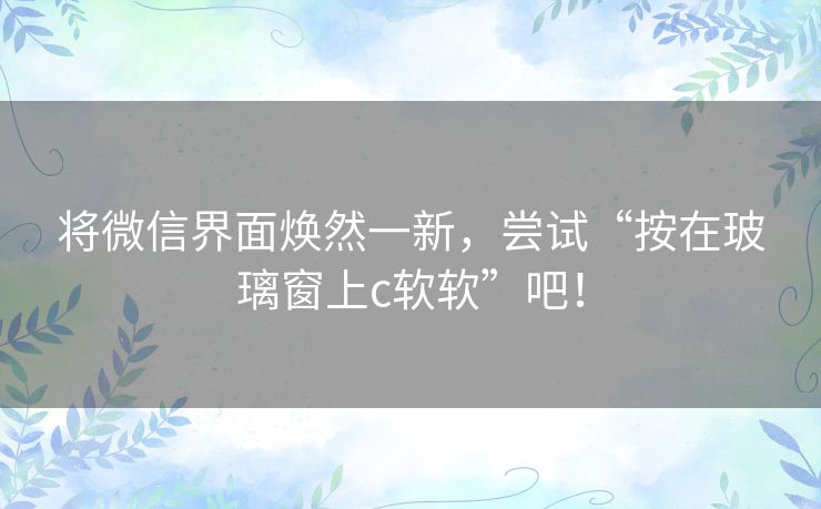 将微信界面焕然一新，尝试“按在玻璃窗上c软软”吧！