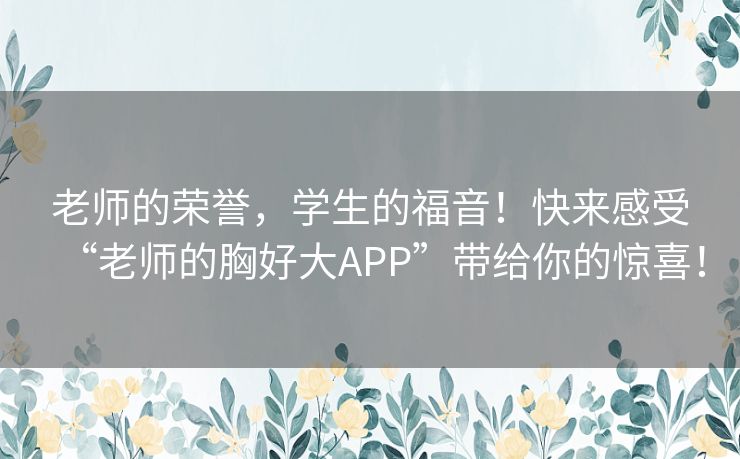 老师的荣誉，学生的福音！快来感受“老师的胸好大APP”带给你的惊喜！