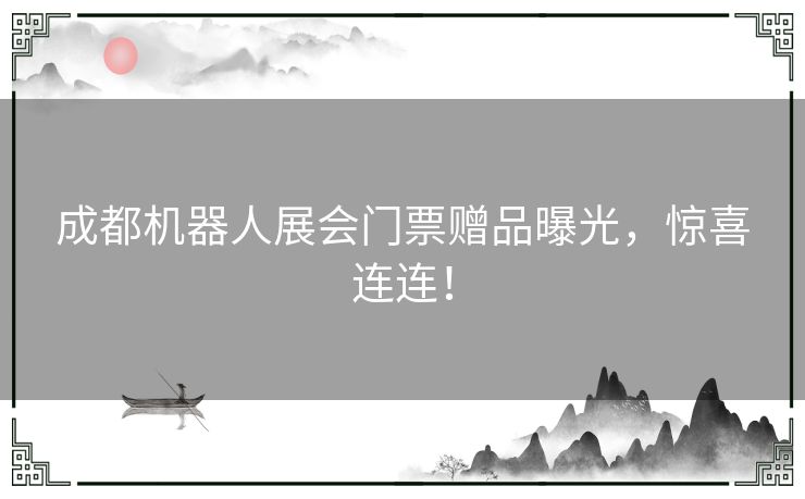 成都机器人展会门票赠品曝光，惊喜连连！
