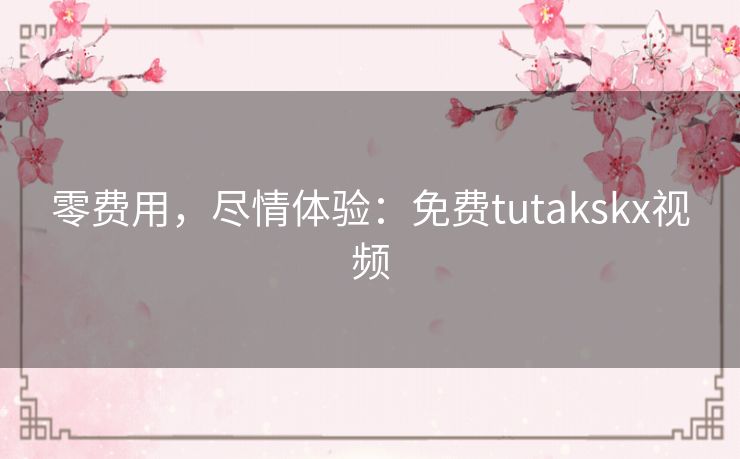 零费用，尽情体验：免费tutakskx视频