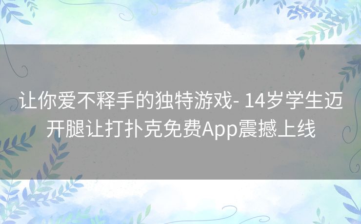 让你爱不释手的独特游戏- 14岁学生迈开腿让打扑克免费App震撼上线