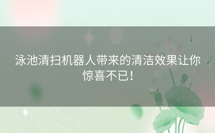 泳池清扫机器人带来的清洁效果让你惊喜不已！