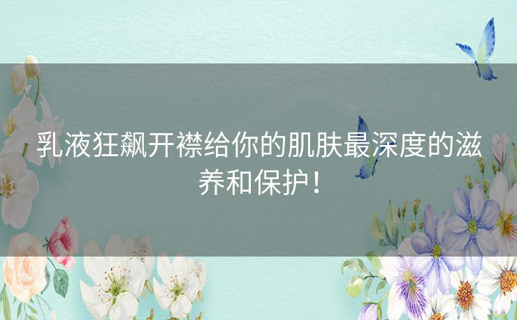乳液狂飙开襟给你的肌肤最深度的滋养和保护！