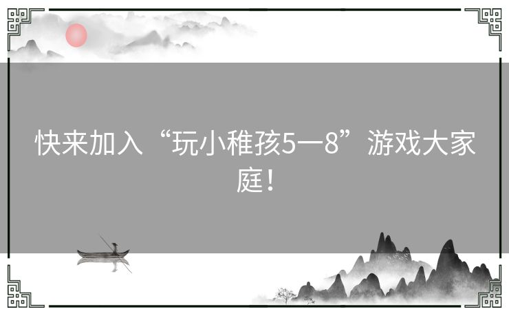 快来加入“玩小稚孩5一8”游戏大家庭！