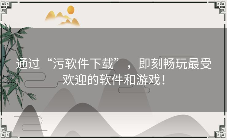 通过“污软件下载”，即刻畅玩最受欢迎的软件和游戏！