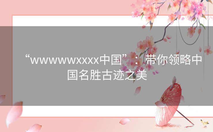 “wwwwwxxxx中国”：带你领略中国名胜古迹之美
