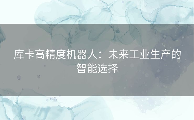 库卡高精度机器人：未来工业生产的智能选择
