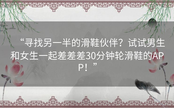 “寻找另一半的滑鞋伙伴？试试男生和女生一起差差差30分钟轮滑鞋的APP！”