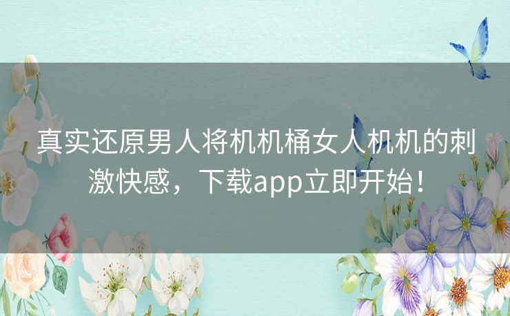 真实还原男人将机机桶女人机机的刺激快感，下载app立即开始！