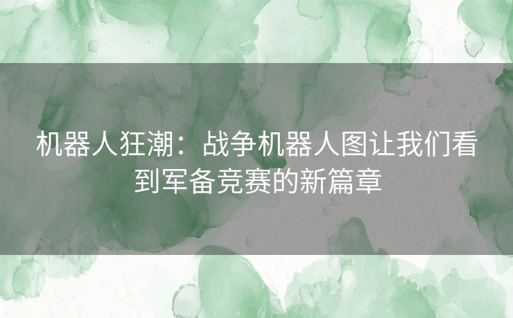 机器人狂潮：战争机器人图让我们看到军备竞赛的新篇章