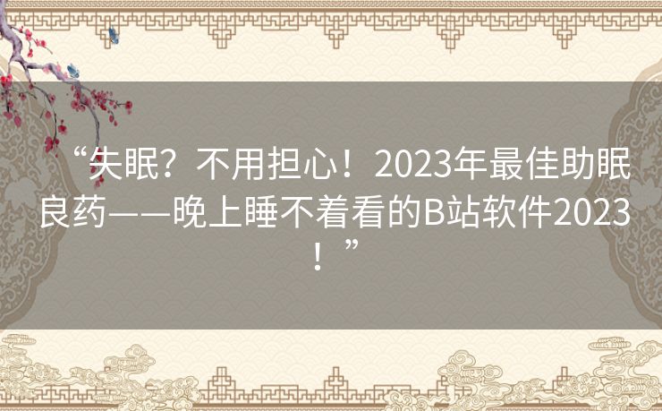 “失眠？不用担心！2023年最佳助眠良药——晚上睡不着看的B站软件2023！”