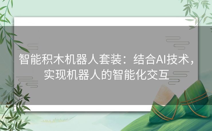 智能积木机器人套装：结合AI技术，实现机器人的智能化交互