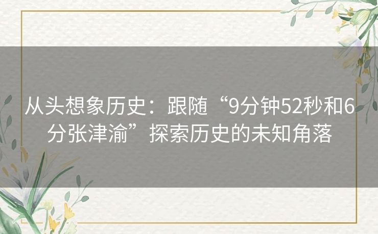 从头想象历史：跟随“9分钟52秒和6分张津渝”探索历史的未知角落