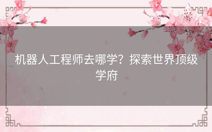 机器人工程师去哪学？探索世界顶级学府