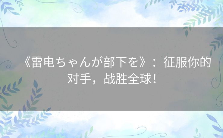 《雷电ちゃんが部下を》：征服你的对手，战胜全球！