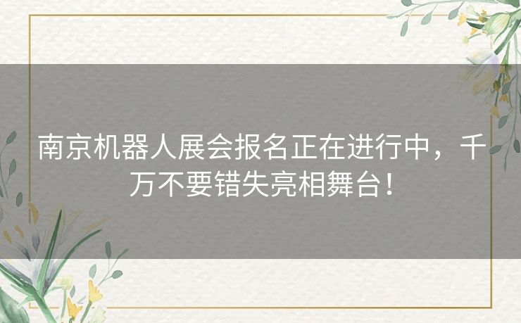 南京机器人展会报名正在进行中，千万不要错失亮相舞台！
