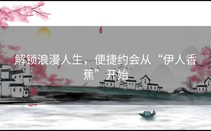 解锁浪漫人生，便捷约会从“伊人香蕉”开始