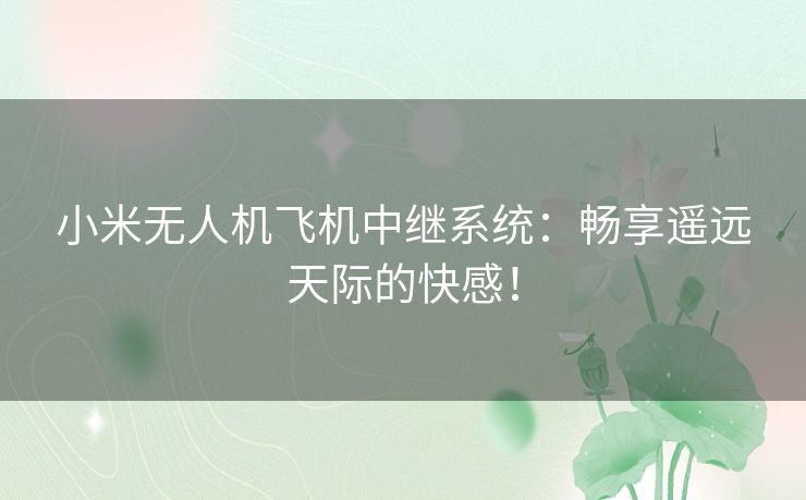 小米无人机飞机中继系统：畅享遥远天际的快感！