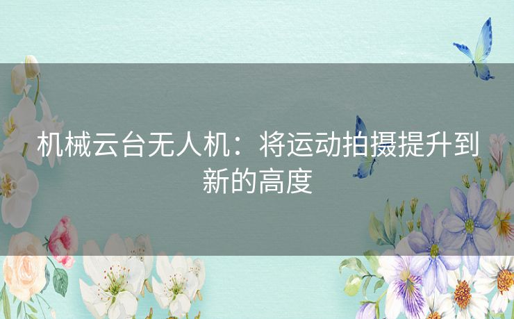 机械云台无人机：将运动拍摄提升到新的高度
