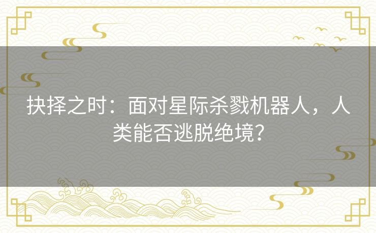 抉择之时：面对星际杀戮机器人，人类能否逃脱绝境？